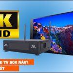 Tư vấn nên mua Android TV Box nào hỗ trợ độ phân giải 4K ?
